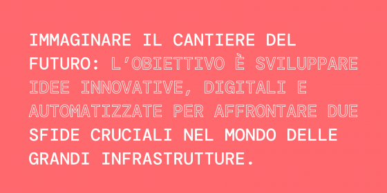 immaginare il cantiere del futuro: L’obiettivo è sviluppare idee innovative, digitali e automatizzate per affrontare due sfide cruciali nel mondo delle grandi infrastrutture.